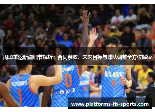 周琦重返新疆细节解析：合同条款、未来目标与球队调整全方位解读
