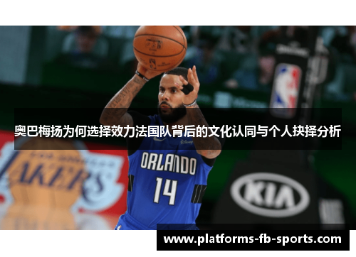 奥巴梅扬为何选择效力法国队背后的文化认同与个人抉择分析