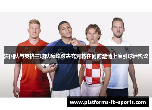 法国队与英格兰球队巅峰对决究竟将在何时激情上演引球迷热议 法国队与英格兰球队巅峰对决究竟将在何时激情上演引球迷热议