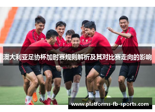 澳大利亚足协杯加时赛规则解析及其对比赛走向的影响 澳大利亚足协杯加时赛规则解析及其对比赛走向的影响