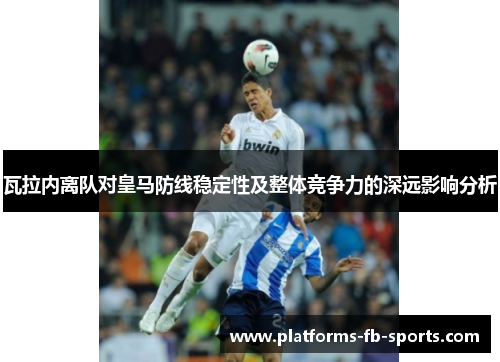 瓦拉内离队对皇马防线稳定性及整体竞争力的深远影响分析 瓦拉内离队对皇马防线稳定性及整体竞争力的深远影响分析