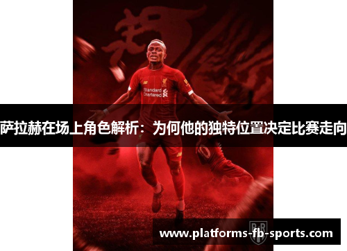 萨拉赫在场上角色解析：为何他的独特位置决定比赛走向