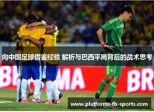 向中国足球借鉴经验 解析与巴西平局背后的战术思考 向中国足球借鉴经验 解析与巴西平局背后的战术思考