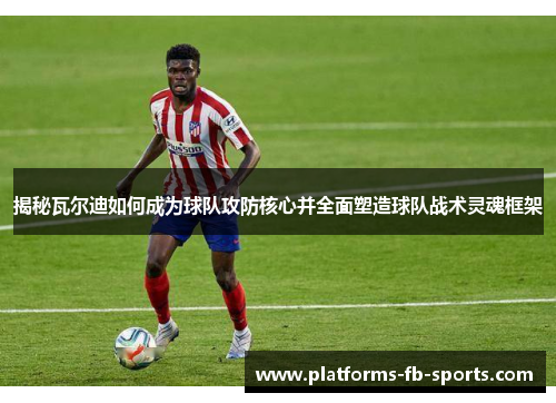 揭秘瓦尔迪如何成为球队攻防核心并全面塑造球队战术灵魂框架 揭秘瓦尔迪如何成为球队攻防核心并全面塑造球队战术灵魂框架