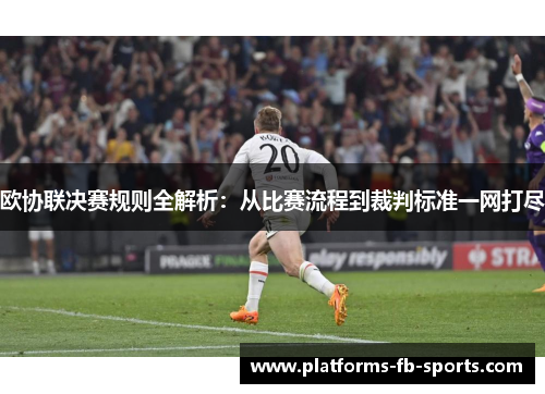 欧协联决赛规则全解析:从比赛流程到裁判标准一网打尽 欧协联决赛规则全解析:从比赛流程到裁判标准一网打尽