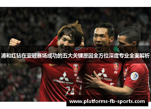 浦和红钻在亚冠赛场成功的五大关键原因全方位深度专业全面解析 浦和红钻在亚冠赛场成功的五大关键原因全方位深度专业全面解析