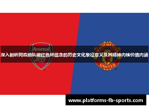 深入剖析阿森纳队徽红色所蕴含的历史文化象征意义及其精神内核价值内涵 深入剖析阿森纳队徽红色所蕴含的历史文化象征意义及其精神内核价值内涵