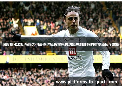 深度揭秘波切蒂诺为何最终选择执掌托特纳姆热刺帅位的重要原因全解析 深度揭秘波切蒂诺为何最终选择执掌托特纳姆热刺帅位的重要原因全解析