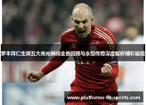 罗本拜仁生涯五大高光瞬间全景回顾与永恒传奇深度解析精彩展现 罗本拜仁生涯五大高光瞬间全景回顾与永恒传奇深度解析精彩展现