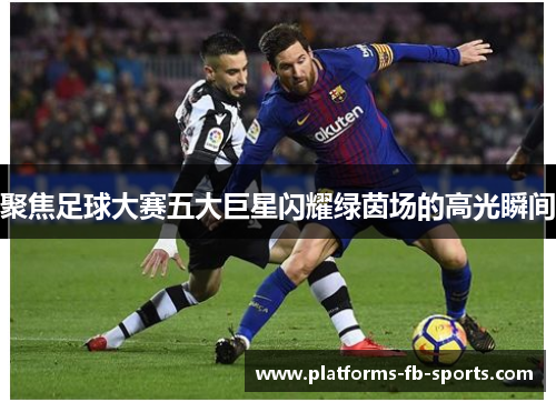 聚焦足球大赛五大巨星闪耀绿茵场的高光瞬间 聚焦足球大赛五大巨星闪耀绿茵场的高光瞬间