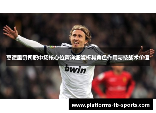 莫德里奇司职中场核心位置详细解析其角色作用与技战术价值