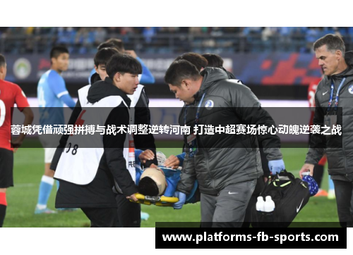 蓉城凭借顽强拼搏与战术调整逆转河南 打造中超赛场惊心动魄逆袭之战 蓉城凭借顽强拼搏与战术调整逆转河南 打造中超赛场惊心动魄逆袭之战