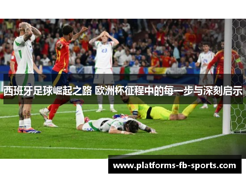 西班牙足球崛起之路 欧洲杯征程中的每一步与深刻启示