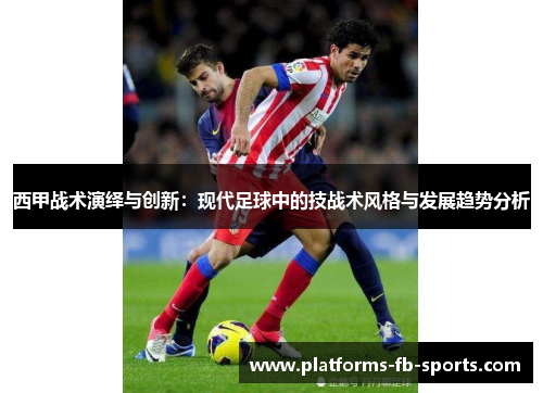 西甲战术演绎与创新:现代足球中的技战术风格与发展趋势分析 西甲战术演绎与创新:现代足球中的技战术风格与发展趋势分析