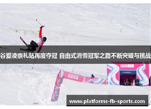 谷爱凌崇礼站再度夺冠 自由式滑雪冠军之路不断突破与挑战