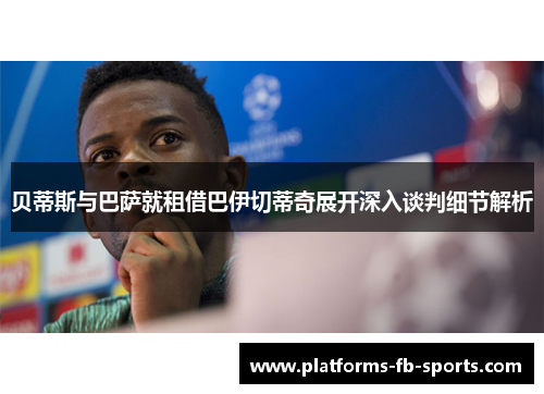 贝蒂斯与巴萨就租借巴伊切蒂奇展开深入谈判细节解析