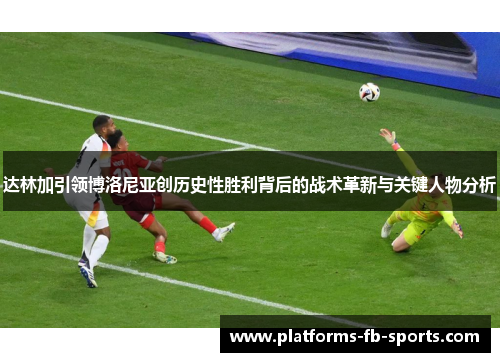 达林加引领博洛尼亚创历史性胜利背后的战术革新与关键人物分析 达林加引领博洛尼亚创历史性胜利背后的战术革新与关键人物分析