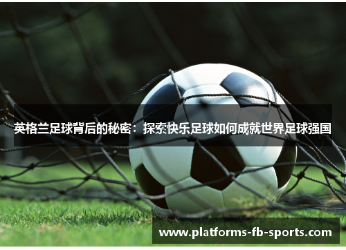 英格兰足球背后的秘密：探索快乐足球如何成就世界足球强国