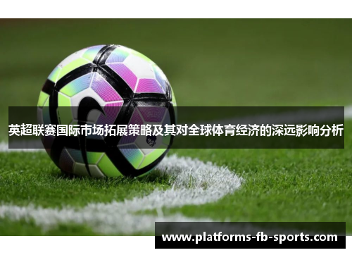 英超联赛国际市场拓展策略及其对全球体育经济的深远影响分析