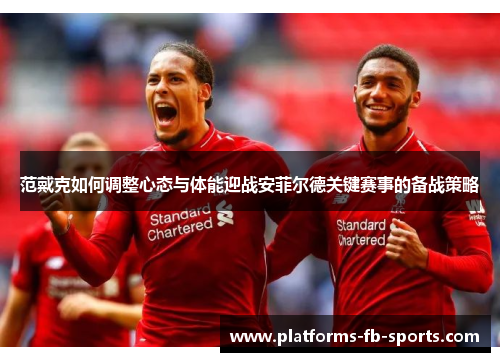 范戴克如何调整心态与体能迎战安菲尔德关键赛事的备战策略