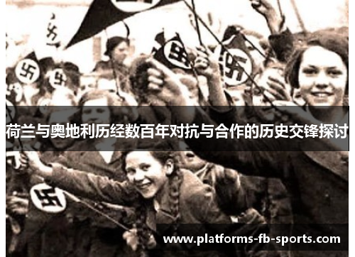 荷兰与奥地利历经数百年对抗与合作的历史交锋探讨