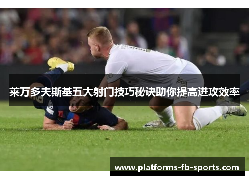 莱万多夫斯基五大射门技巧秘诀助你提高进攻效率