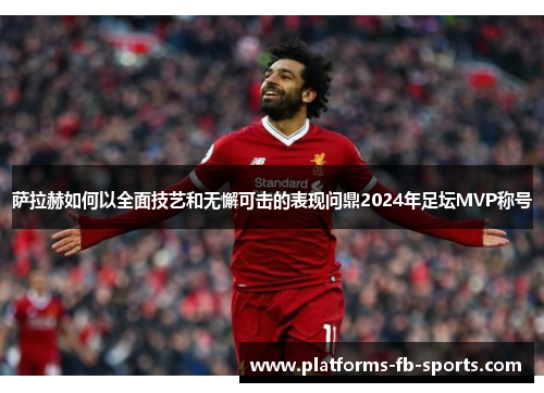 萨拉赫如何以全面技艺和无懈可击的表现问鼎2024年足坛MVP称号 萨拉赫如何以全面技艺和无懈可击的表现问鼎2024年足坛MVP称号