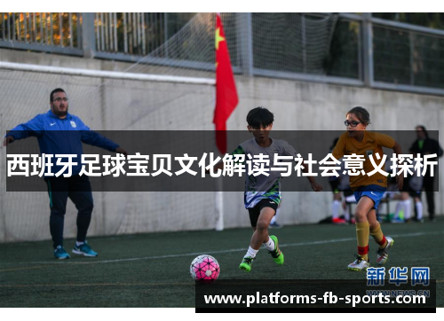 西班牙足球宝贝文化解读与社会意义探析 西班牙足球宝贝文化解读与社会意义探析