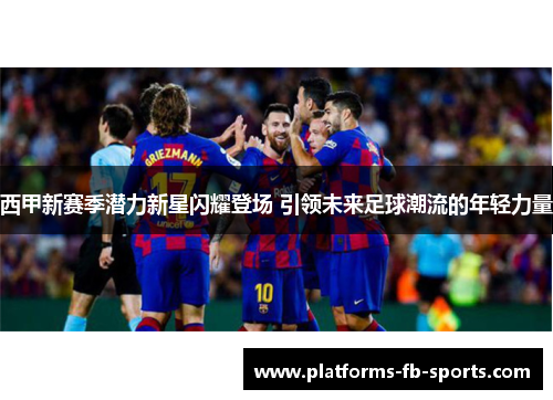西甲新赛季潜力新星闪耀登场 引领未来足球潮流的年轻力量 西甲新赛季潜力新星闪耀登场 引领未来足球潮流的年轻力量