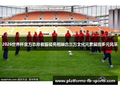 2026世界杯官方志愿者服装亮相融合三方文化元素展现多元风采