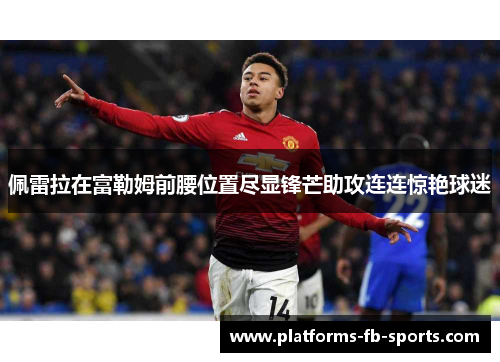 佩雷拉在富勒姆前腰位置尽显锋芒助攻连连惊艳球迷