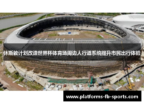 休斯敦计划改造世界杯体育场周边人行道系统提升市民出行体验 休斯敦计划改造世界杯体育场周边人行道系统提升市民出行体验