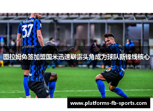 图拉姆免签加盟国米迅速崭露头角成为球队新锋线核心