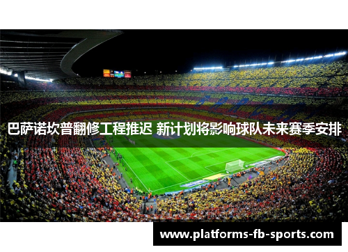 巴萨诺坎普翻修工程推迟 新计划将影响球队未来赛季安排 巴萨诺坎普翻修工程推迟 新计划将影响球队未来赛季安排