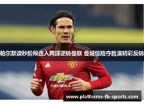 帕尔默读秒阶段连入两球逆转曼联 曼城惊险夺胜演精彩反转 帕尔默读秒阶段连入两球逆转曼联 曼城惊险夺胜演精彩反转