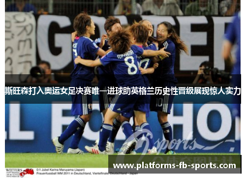 斯旺森打入奥运女足决赛唯一进球助英格兰历史性晋级展现惊人实力 斯旺森打入奥运女足决赛唯一进球助英格兰历史性晋级展现惊人实力