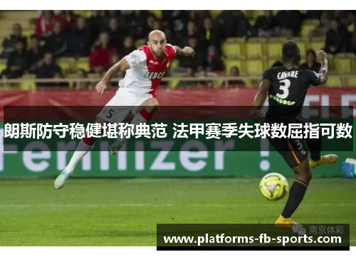 朗斯防守稳健堪称典范 法甲赛季失球数屈指可数 朗斯防守稳健堪称典范 法甲赛季失球数屈指可数