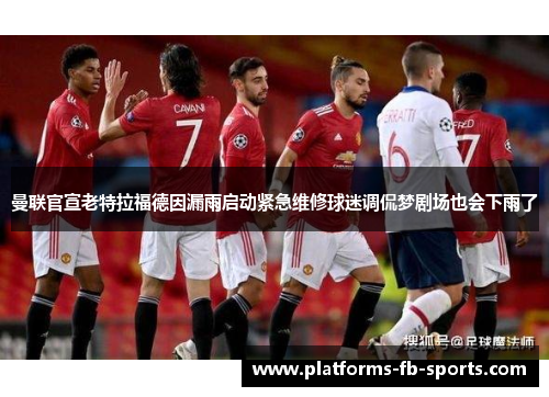 曼联官宣老特拉福德因漏雨启动紧急维修球迷调侃梦剧场也会下雨了