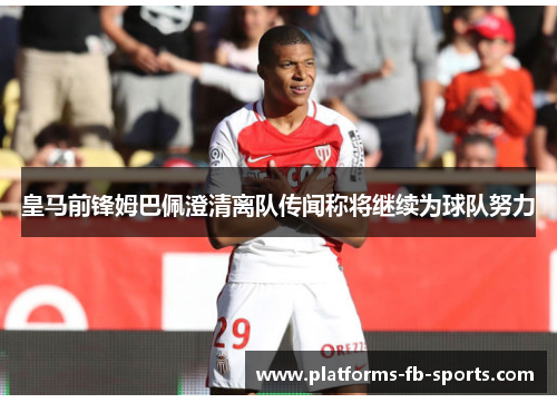 皇马前锋姆巴佩澄清离队传闻称将继续为球队努力