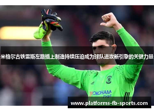 米格尔古铁雷斯左路插上制造持续压迫成为球队进攻新引擎的关键力量 米格尔古铁雷斯左路插上制造持续压迫成为球队进攻新引擎的关键力量