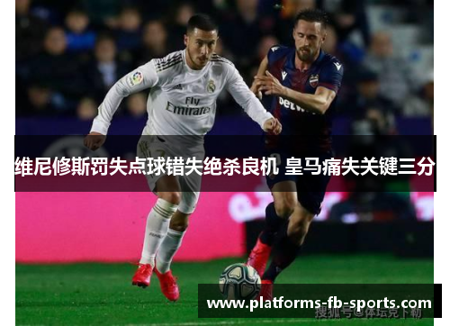 维尼修斯罚失点球错失绝杀良机 皇马痛失关键三分