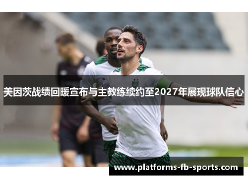 美因茨战绩回暖宣布与主教练续约至2027年展现球队信心 美因茨战绩回暖宣布与主教练续约至2027年展现球队信心