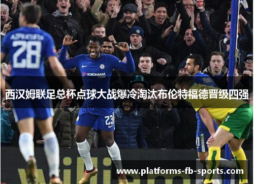 西汉姆联足总杯点球大战爆冷淘汰布伦特福德晋级四强 西汉姆联足总杯点球大战爆冷淘汰布伦特福德晋级四强