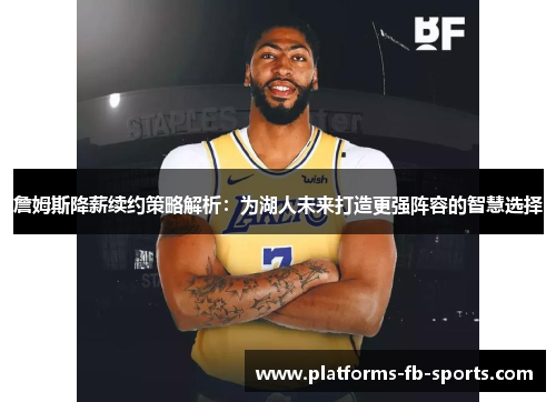 詹姆斯降薪续约策略解析：为湖人未来打造更强阵容的智慧选择