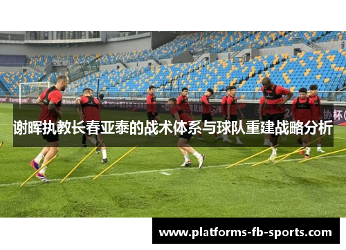 谢晖执教长春亚泰的战术体系与球队重建战略分析