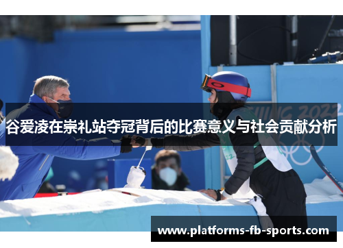 谷爱凌在崇礼站夺冠背后的比赛意义与社会贡献分析