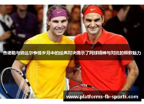 费德勒与纳达尔争锋岁月中的经典对决揭示了网球精神与对抗的极致魅力