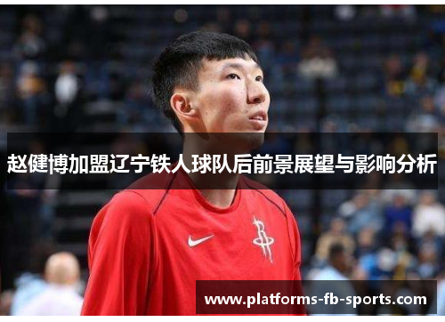 赵健博加盟辽宁铁人球队后前景展望与影响分析