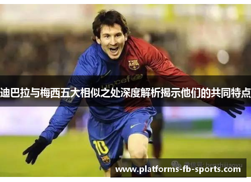 迪巴拉与梅西五大相似之处深度解析揭示他们的共同特点