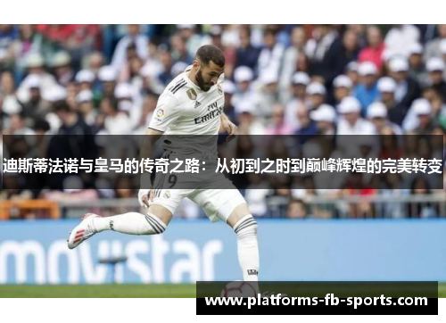 迪斯蒂法诺与皇马的传奇之路：从初到之时到巅峰辉煌的完美转变